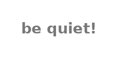 be quiet! be quiet!